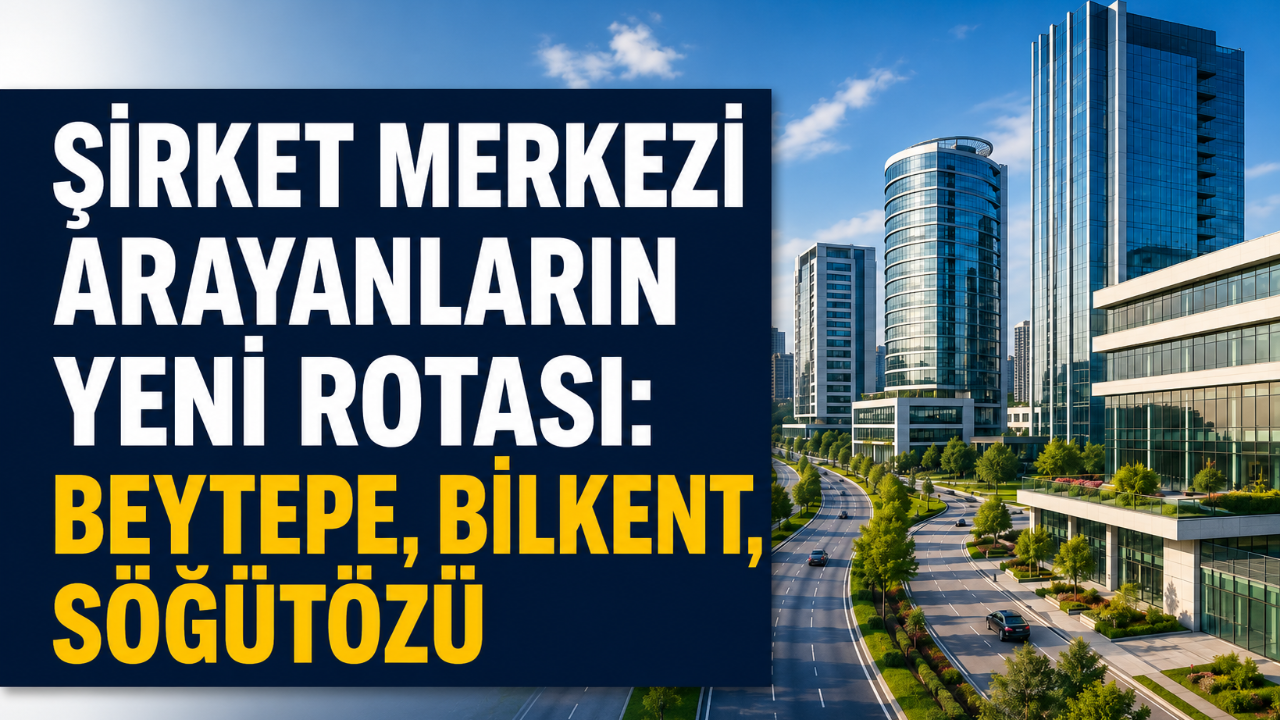 Ankara’da şirket merkezi arayanların yeni rotası: Beytepe, Bilkent ve Söğütözü